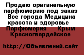 Продаю оригинальную парфюмерию под заказ - Все города Медицина, красота и здоровье » Парфюмерия   . Крым,Красногвардейское